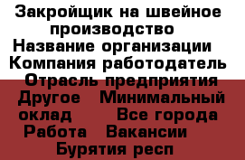 Закройщик на швейное производство › Название организации ­ Компания-работодатель › Отрасль предприятия ­ Другое › Минимальный оклад ­ 1 - Все города Работа » Вакансии   . Бурятия респ.